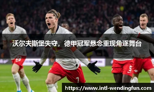 沃尔夫斯堡失守，德甲冠军悬念重现角逐舞台