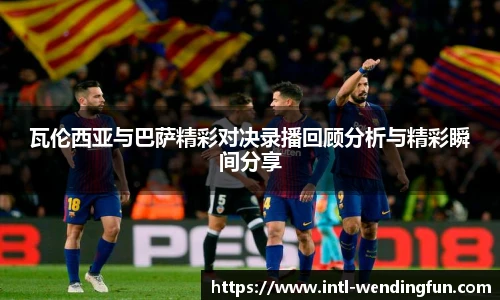瓦伦西亚与巴萨精彩对决录播回顾分析与精彩瞬间分享