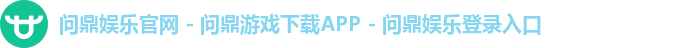 问鼎娱乐官网 - 问鼎游戏下载APP - 问鼎娱乐登录入口